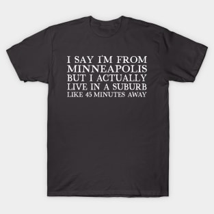 I Say I'm From Minneapolis ... But I Actually Live In A Suburb Like 45 Minutes Away T-Shirt